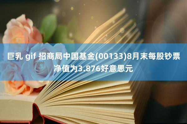 巨乳 gif 招商局中国基金(00133)8月末每股钞票净值为3.876好意思元