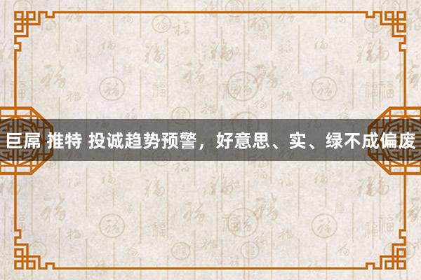 巨屌 推特 投诚趋势预警，好意思、实、绿不成偏废