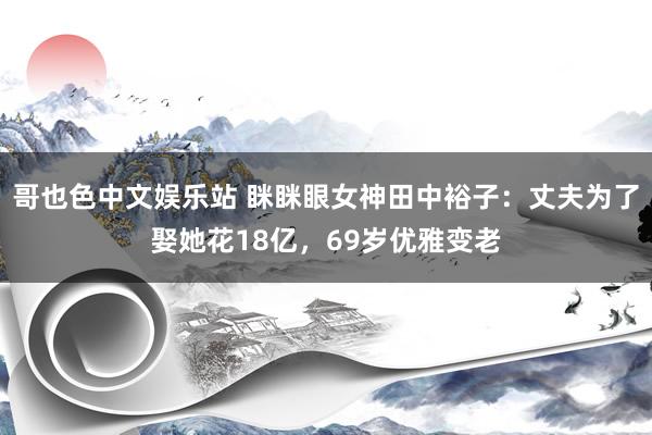 哥也色中文娱乐站 眯眯眼女神田中裕子：丈夫为了娶她花18亿，69岁优雅变老