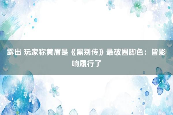 露出 玩家称黄眉是《黑别传》最破圈脚色：皆影响履行了