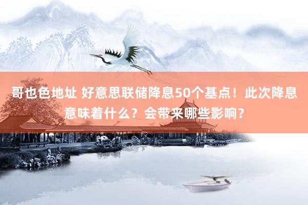 哥也色地址 好意思联储降息50个基点！此次降息意味着什么？会带来哪些影响？