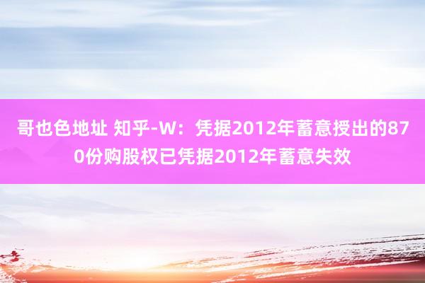 哥也色地址 知乎-W：凭据2012年蓄意授出的870份购股权已凭据2012年蓄意失效