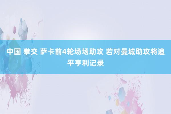 中国 拳交 萨卡前4轮场场助攻 若对曼城助攻将追平亨利记录