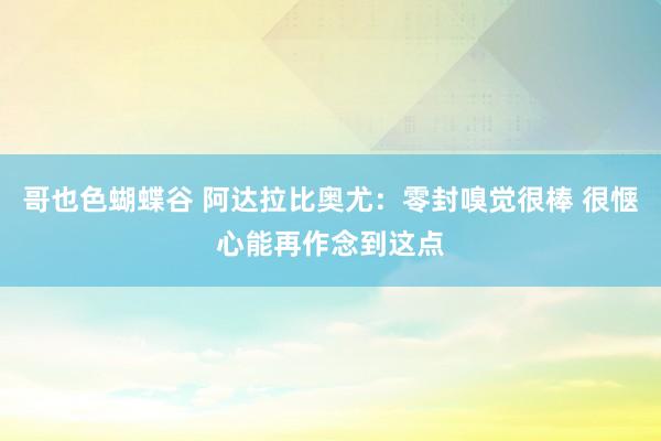 哥也色蝴蝶谷 阿达拉比奥尤：零封嗅觉很棒 很惬心能再作念到这点