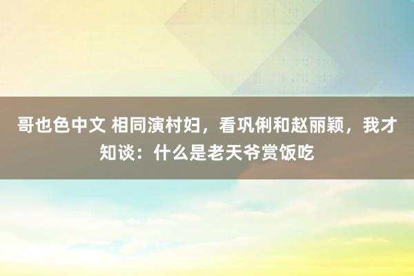 哥也色中文 相同演村妇，看巩俐和赵丽颖，我才知谈：什么是老天爷赏饭吃