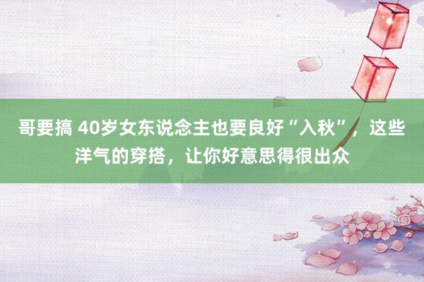 哥要搞 40岁女东说念主也要良好“入秋”，这些洋气的穿搭，让你好意思得很出众