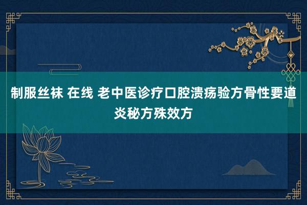 制服丝袜 在线 老中医诊疗口腔溃疡验方骨性要道炎秘方殊效方