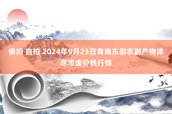 偷拍 自拍 2024年9月23日青海东部农副产物详尽市集价钱行情