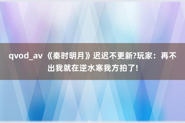 qvod_av 《秦时明月》迟迟不更新?玩家：再不出我就在逆水寒我方拍了!