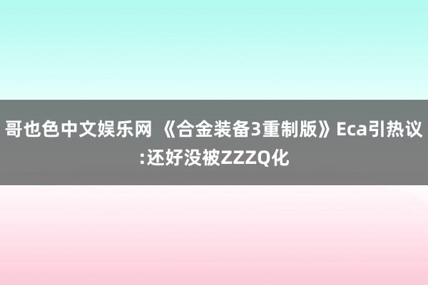 哥也色中文娱乐网 《合金装备3重制版》Eca引热议:还好没被ZZZQ化