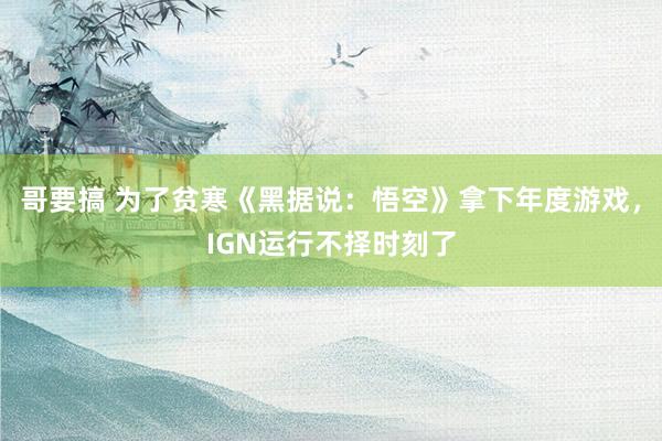 哥要搞 为了贫寒《黑据说：悟空》拿下年度游戏，IGN运行不择时刻了