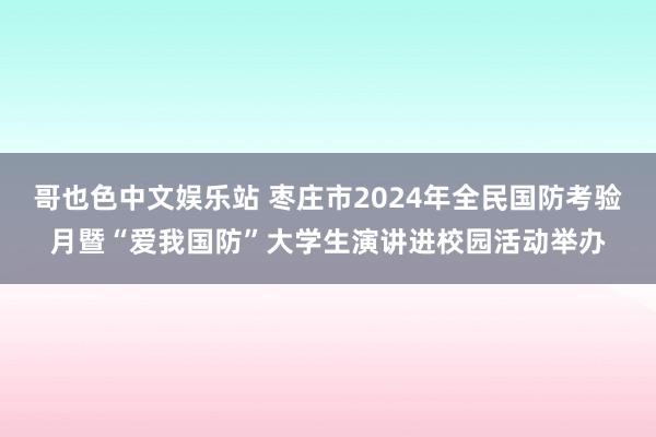 哥也色中文娱乐站 枣庄市2024年全民国防考验月暨“爱我国防”大学生演讲进校园活动举办