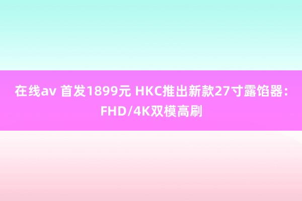 在线av 首发1899元 HKC推出新款27寸露馅器：FHD/4K双模高刷