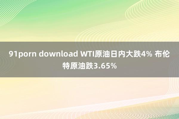 91porn download WTI原油日内大跌4% 布伦特原油跌3.65%