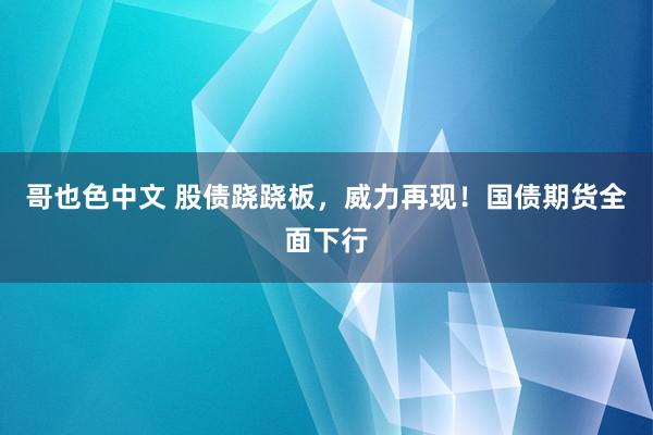 哥也色中文 股债跷跷板，威力再现！国债期货全面下行