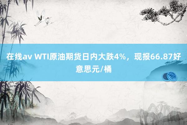 在线av WTI原油期货日内大跌4%，现报66.87好意思元/桶