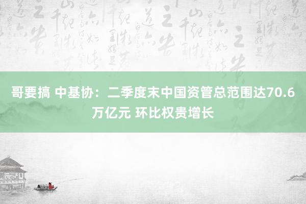 哥要搞 中基协：二季度末中国资管总范围达70.6万亿元 环比权贵增长