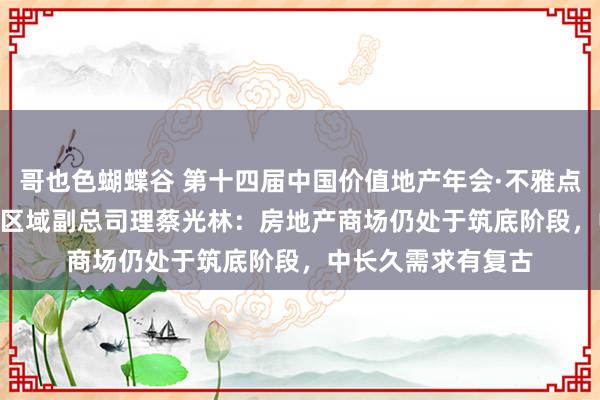 哥也色蝴蝶谷 第十四届中国价值地产年会·不雅点 | 中指询查院华南区域副总司理蔡光林：房地产商场仍处于筑底阶段，中长久需求有复古