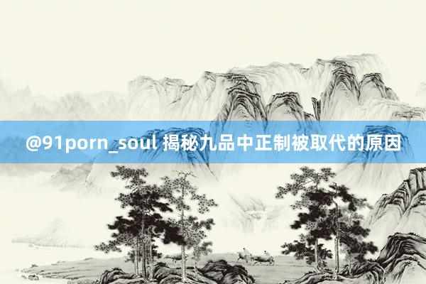 @91porn_soul 揭秘九品中正制被取代的原因