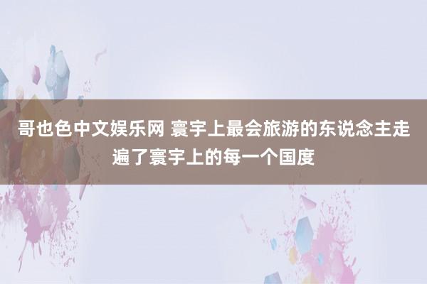 哥也色中文娱乐网 寰宇上最会旅游的东说念主走遍了寰宇上的每一个国度