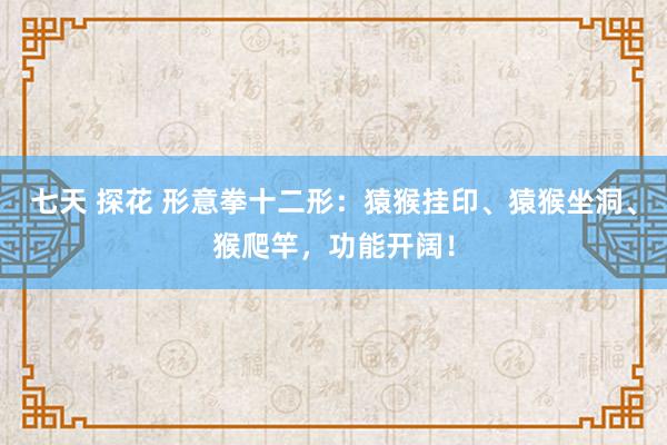 七天 探花 形意拳十二形：猿猴挂印、猿猴坐洞、猴爬竿，功能开阔！