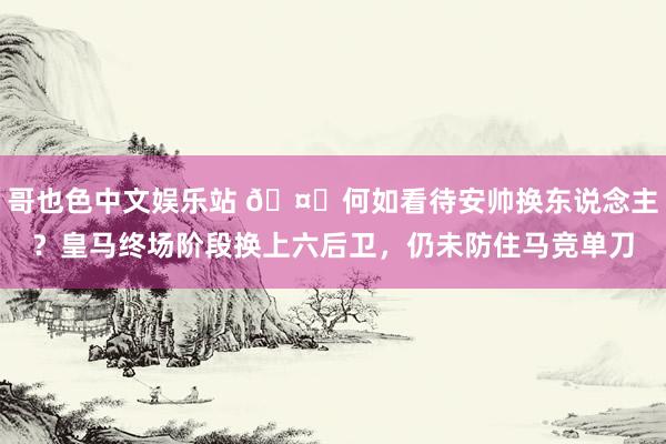 哥也色中文娱乐站 🤔何如看待安帅换东说念主？皇马终场阶段换上六后卫，仍未防住马竞单刀