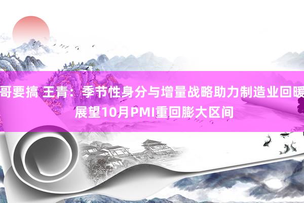 哥要搞 王青：季节性身分与增量战略助力制造业回暖 展望10月PMI重回膨大区间