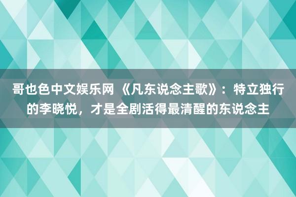 哥也色中文娱乐网 《凡东说念主歌》：特立独行的李晓悦，才是全剧活得最清醒的东说念主