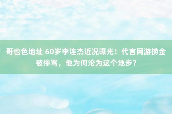 哥也色地址 60岁李连杰近况曝光！代言网游捞金被惨骂，他为何沦为这个地步？