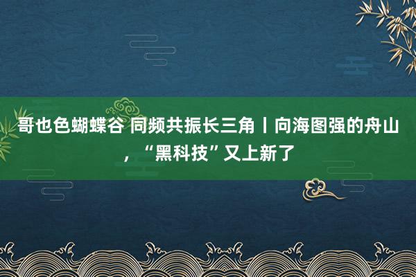 哥也色蝴蝶谷 同频共振长三角丨向海图强的舟山，“黑科技”又上新了