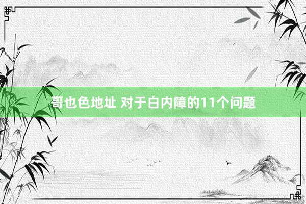 哥也色地址 对于白内障的11个问题