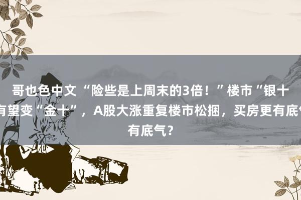 哥也色中文 “险些是上周末的3倍！”楼市“银十”有望变“金十”，A股大涨重复楼市松捆，买房更有底气？