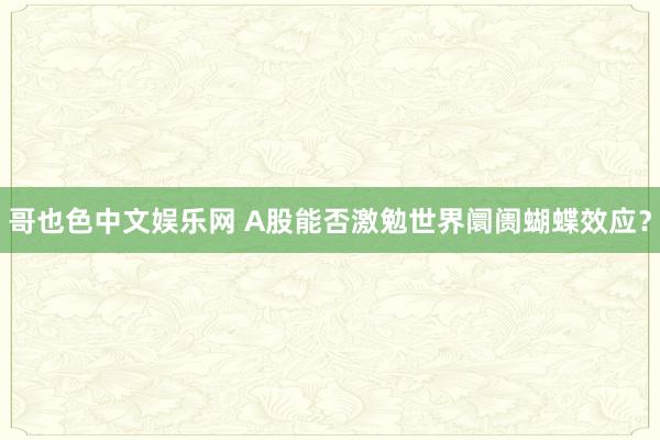 哥也色中文娱乐网 A股能否激勉世界阛阓蝴蝶效应？