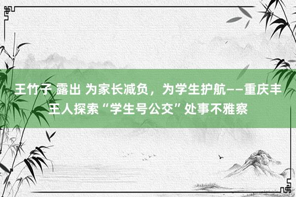 王竹子 露出 为家长减负，为学生护航——重庆丰王人探索“学生号公交”处事不雅察