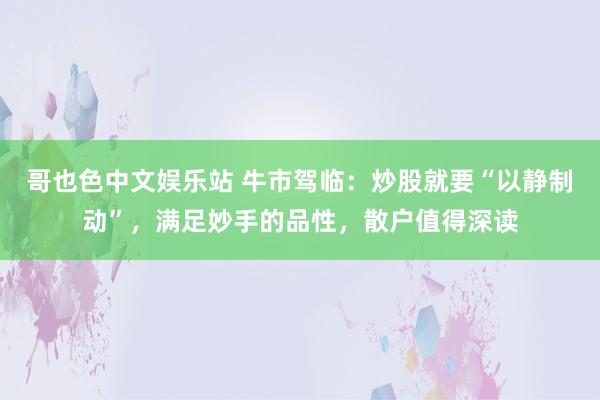 哥也色中文娱乐站 牛市驾临：炒股就要“以静制动”，满足妙手的品性，散户值得深读