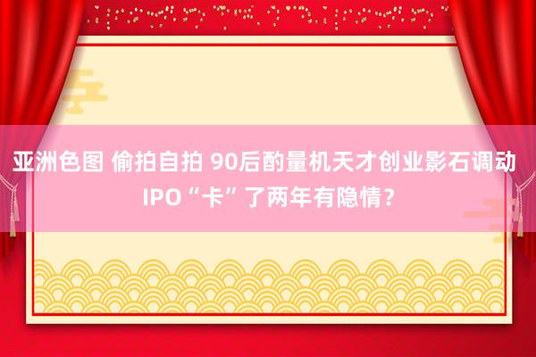 亚洲色图 偷拍自拍 90后酌量机天才创业影石调动 IPO“卡”了两年有隐情？