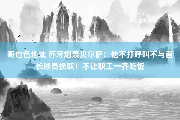 哥也色地址 苏牙炮轰贝尔萨：他不打呼叫不与首长球员换取！不让职工一齐吃饭