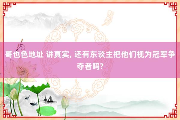 哥也色地址 讲真实， 还有东谈主把他们视为冠军争夺者吗?