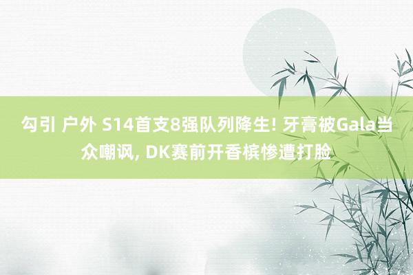 勾引 户外 S14首支8强队列降生! 牙膏被Gala当众嘲讽， DK赛前开香槟惨遭打脸