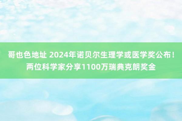 哥也色地址 2024年诺贝尔生理学或医学奖公布！两位科学家分享1100万瑞典克朗奖金