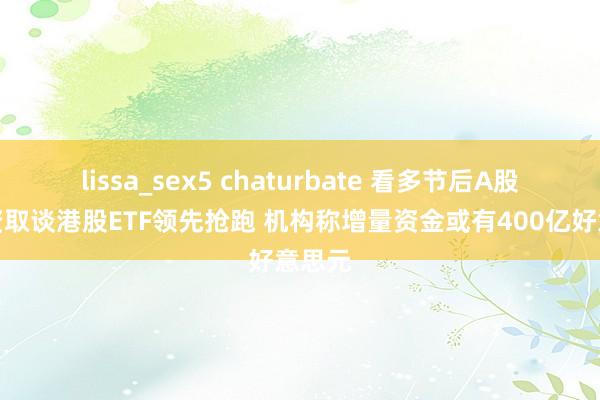 lissa_sex5 chaturbate 看多节后A股？外资取谈港股ETF领先抢跑 机构称增量资金或有400亿好意思元