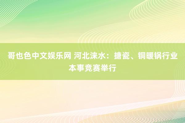 哥也色中文娱乐网 河北涞水：搪瓷、铜暖锅行业本事竞赛举行