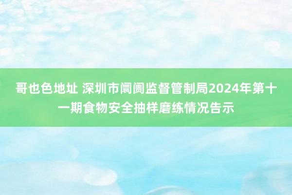 哥也色地址 深圳市阛阓监督管制局2024年第十一期食物安全抽样磨练情况告示