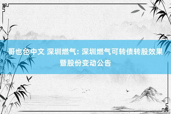 哥也色中文 深圳燃气: 深圳燃气可转债转股效果暨股份变动公告