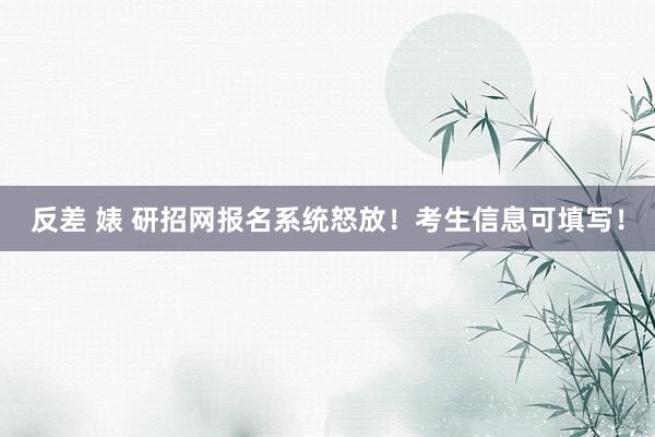 反差 婊 研招网报名系统怒放！考生信息可填写！