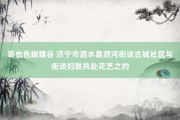 哥也色蝴蝶谷 济宁市泗水县泗河街谈古城社区与街谈妇联共赴花艺之约