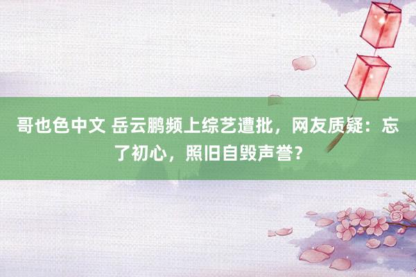 哥也色中文 岳云鹏频上综艺遭批，网友质疑：忘了初心，照旧自毁声誉？