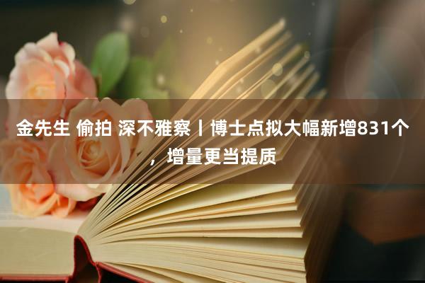 金先生 偷拍 深不雅察丨博士点拟大幅新增831个，增量更当提质