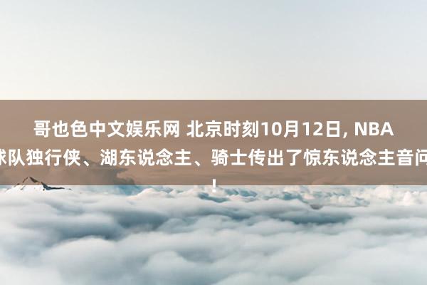 哥也色中文娱乐网 北京时刻10月12日， NBA球队独行侠、湖东说念主、骑士传出了惊东说念主音问!