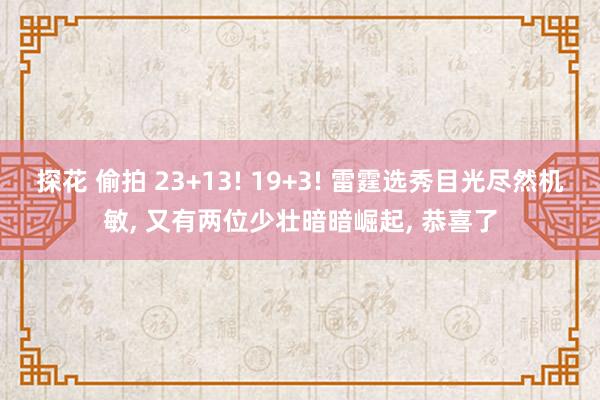 探花 偷拍 23+13! 19+3! 雷霆选秀目光尽然机敏， 又有两位少壮暗暗崛起， 恭喜了